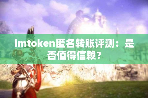 imtoken匿名转账评测：是否值得信赖？