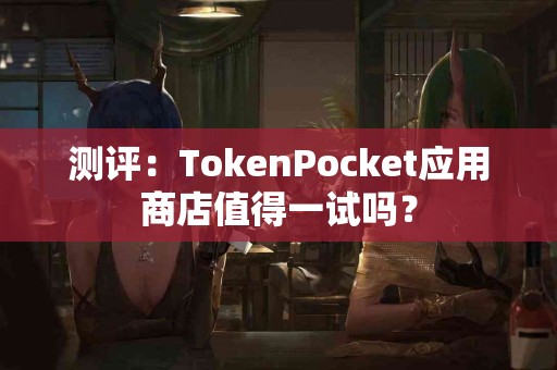 测评：TokenPocket应用商店值得一试吗？