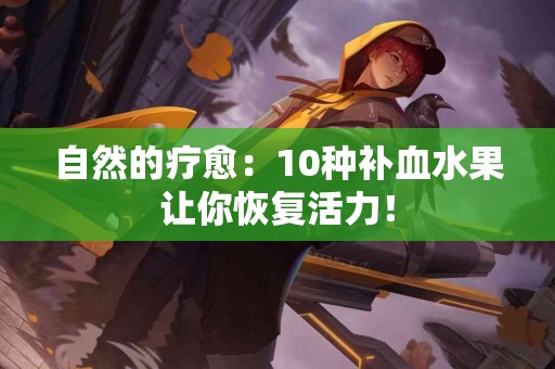 自然的疗愈：10种补血水果让你恢复活力！