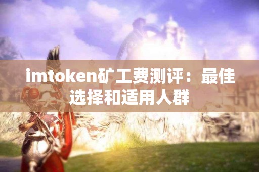 imtoken矿工费测评：最佳选择和适用人群