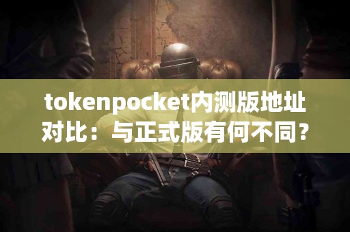 tokenpocket内测版地址对比：与正式版有何不同？