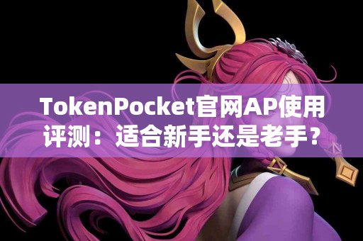 TokenPocket官网AP使用评测：适合新手还是老手？