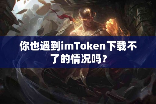 你也遇到imToken下载不了的情况吗？