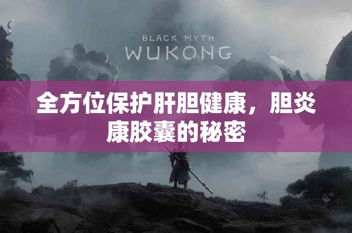 全方位保护肝胆健康，胆炎康胶囊的秘密