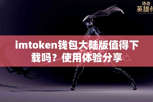 imtoken钱包大陆版值得下载吗？使用体验分享