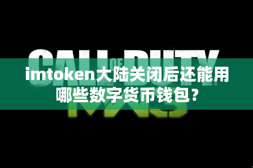 imtoken大陆关闭后还能用哪些数字货币钱包？