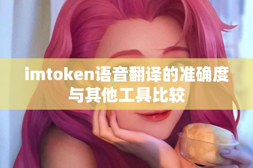 imtoken语音翻译的准确度与其他工具比较