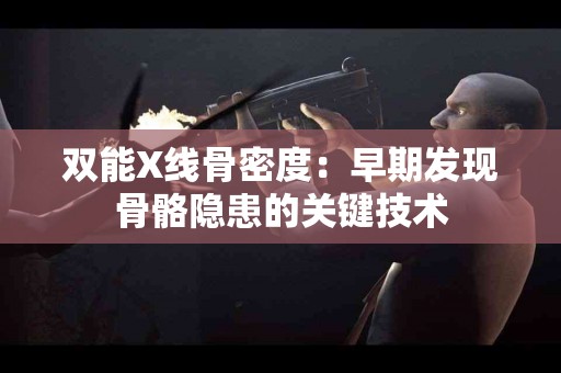 双能X线骨密度：早期发现骨骼隐患的关键技术