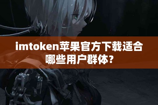 imtoken苹果官方下载适合哪些用户群体？