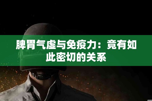 脾胃气虚与免疫力：竟有如此密切的关系