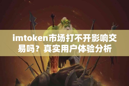 imtoken市场打不开影响交易吗？真实用户体验分析