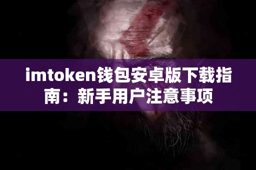 imtoken钱包安卓版下载指南：新手用户注意事项