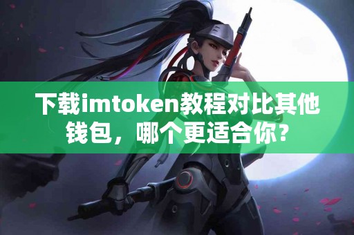 下载imtoken教程对比其他钱包，哪个更适合你？