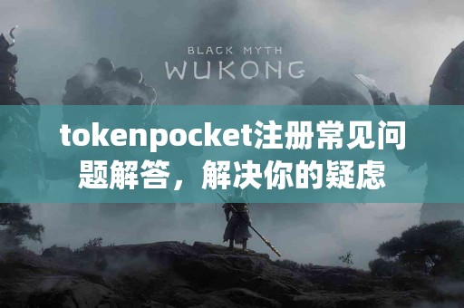 tokenpocket注册常见问题解答，解决你的疑虑