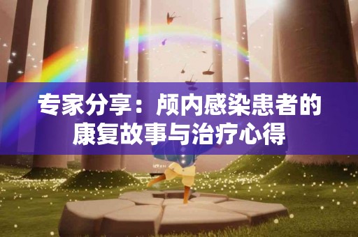 专家分享：颅内感染患者的康复故事与治疗心得