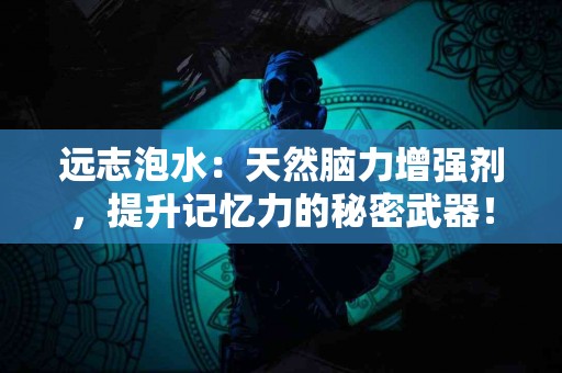 远志泡水：天然脑力增强剂，提升记忆力的秘密武器！