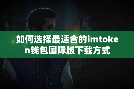 如何选择最适合的imtoken钱包国际版下载方式
