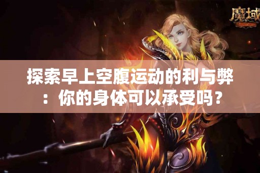 探索早上空腹运动的利与弊：你的身体可以承受吗？