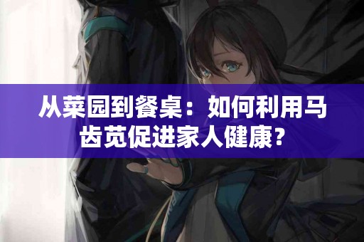 从菜园到餐桌：如何利用马齿苋促进家人健康？