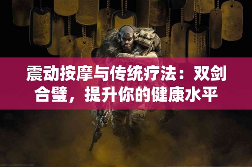 震动按摩与传统疗法：双剑合璧，提升你的健康水平