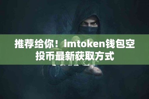 推荐给你！imtoken钱包空投币最新获取方式