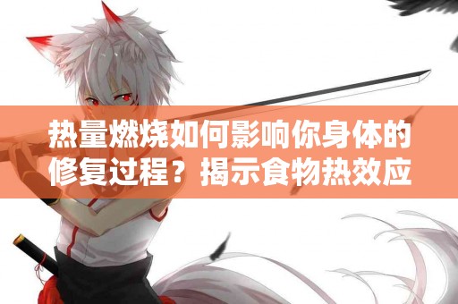 热量燃烧如何影响你身体的修复过程？揭示食物热效应的神奇之处