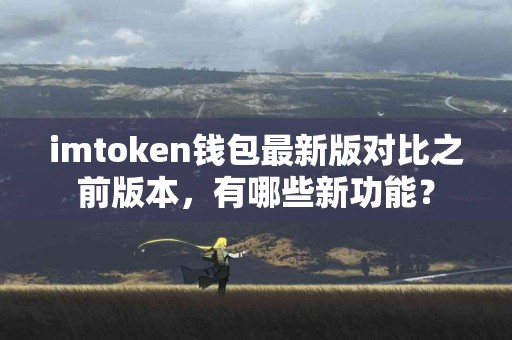imtoken钱包最新版对比之前版本，有哪些新功能？