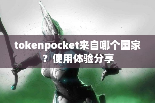 tokenpocket来自哪个国家？使用体验分享