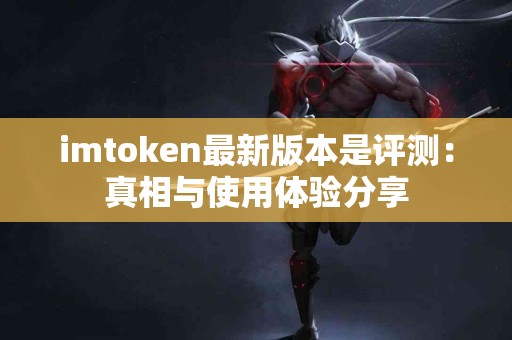 imtoken最新版本是评测：真相与使用体验分享