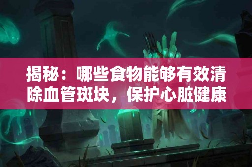 揭秘：哪些食物能够有效清除血管斑块，保护心脏健康？