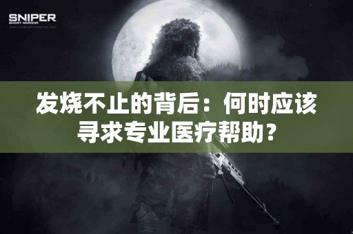 发烧不止的背后：何时应该寻求专业医疗帮助？