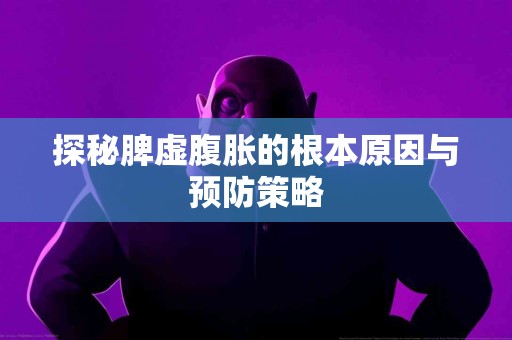 探秘脾虚腹胀的根本原因与预防策略