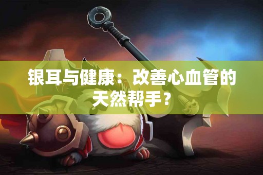 银耳与健康：改善心血管的天然帮手？