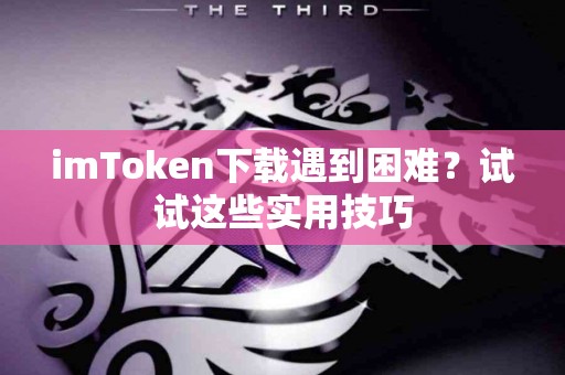imToken下载遇到困难？试试这些实用技巧