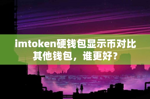 imtoken硬钱包显示币对比其他钱包，谁更好？