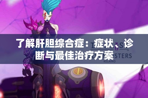 了解肝胆综合症：症状、诊断与最佳治疗方案