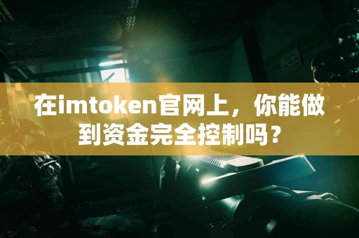 在imtoken官网上，你能做到资金完全控制吗？