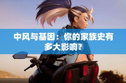 中风与基因：你的家族史有多大影响？