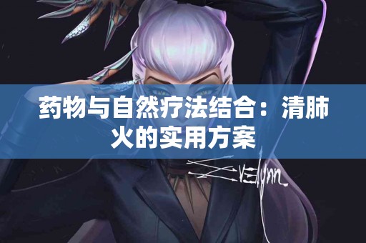 药物与自然疗法结合：清肺火的实用方案