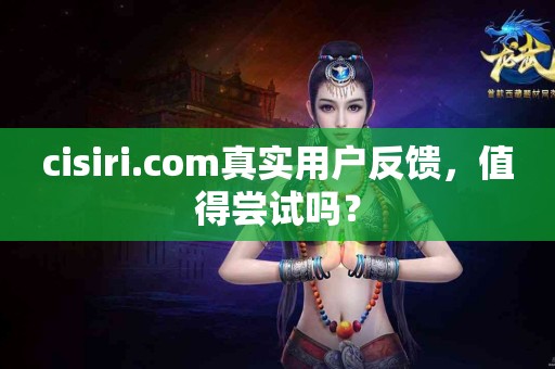 cisiri.com真实用户反馈，值得尝试吗？