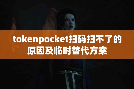 tokenpocket扫码扫不了的原因及临时替代方案