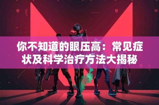 你不知道的眼压高：常见症状及科学治疗方法大揭秘