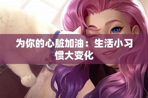 为你的心脏加油：生活小习惯大变化