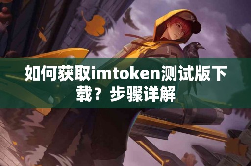 如何获取imtoken测试版下载？步骤详解