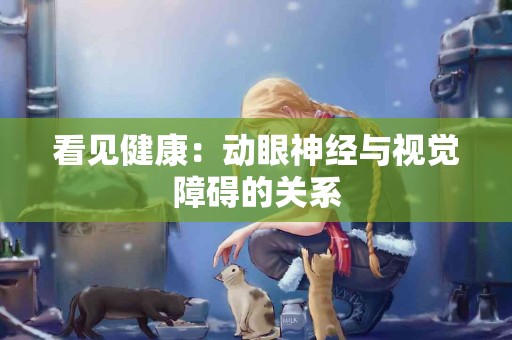 看见健康：动眼神经与视觉障碍的关系
