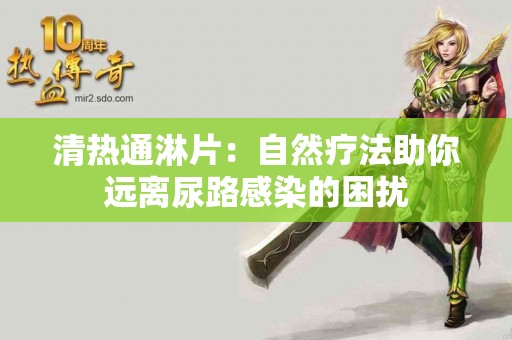 清热通淋片：自然疗法助你远离尿路感染的困扰