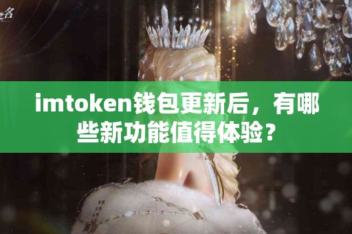 imtoken钱包更新后，有哪些新功能值得体验？