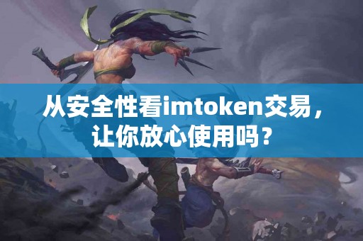 从安全性看imtoken交易，让你放心使用吗？