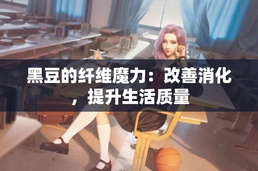 黑豆的纤维魔力：改善消化，提升生活质量