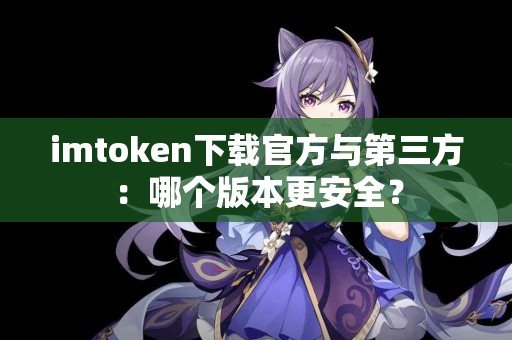 imtoken下载官方与第三方：哪个版本更安全？